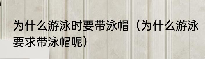 为什么游泳时要带泳帽（为什么游泳要求带泳帽呢）