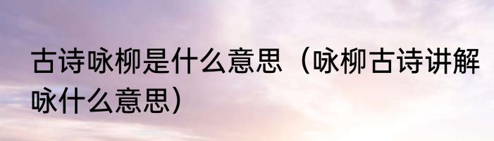 古诗咏柳是什么意思（咏柳古诗讲解咏什么意思）