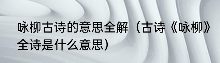 咏柳古诗的意思全解（古诗《咏柳》全诗是什么意思）