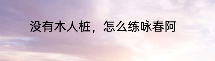 没有木人桩，怎么练咏春阿
