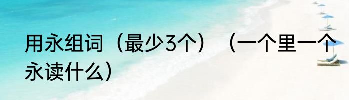 用永组词（最少3个）（一个里一个永读什么）