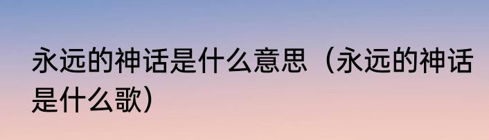 永远的神话是什么意思（永远的神话是什么歌）