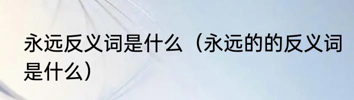 永远反义词是什么（永远的的反义词是什么）