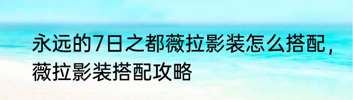 永远的7日之都薇拉影装怎么搭配，薇拉影装搭配攻略