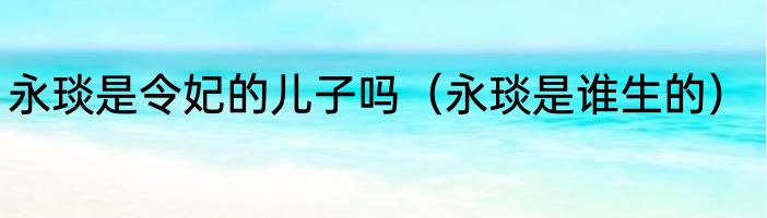 永琰是令妃的儿子吗（永琰是谁生的）