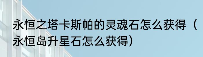 永恒之塔卡斯帕的灵魂石怎么获得（永恒岛升星石怎么获得）