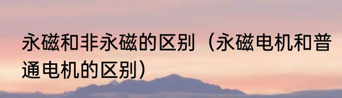 永磁和非永磁的区别（永磁电机和普通电机的区别）