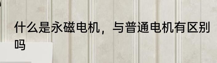 什么是永磁电机，与普通电机有区别吗