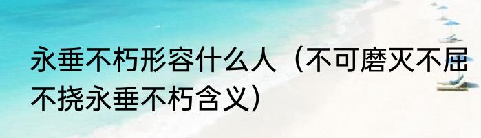 永垂不朽形容什么人（不可磨灭不屈不挠永垂不朽含义）