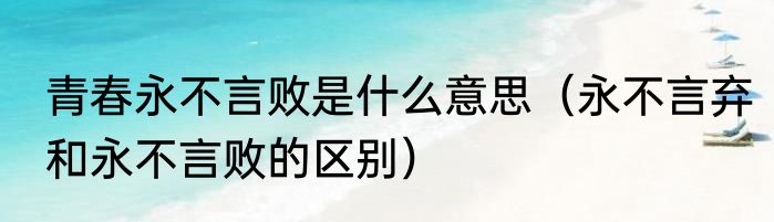青春永不言败是什么意思（永不言弃和永不言败的区别）
