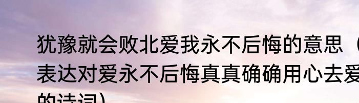 犹豫就会败北爱我永不后悔的意思（表达对爱永不后悔真真确确用心去爱的诗词）