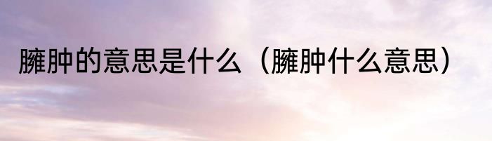 臃肿的意思是什么（臃肿什么意思）