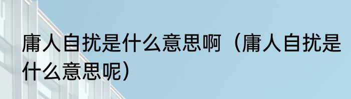 庸人自扰是什么意思啊（庸人自扰是什么意思呢）
