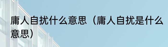 庸人自扰什么意思（庸人自扰是什么意思）