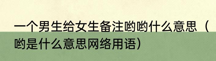 一个男生给女生备注哟哟什么意思（哟是什么意思网络用语）