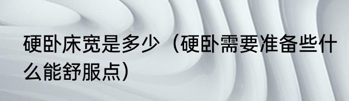 硬卧床宽是多少（硬卧需要准备些什么能舒服点）