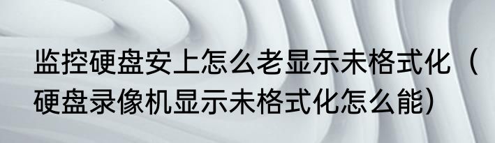 监控硬盘安上怎么老显示未格式化（硬盘录像机显示未格式化怎么能）