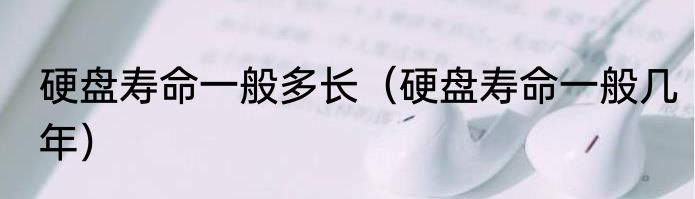 硬盘寿命一般多长（硬盘寿命一般几年）