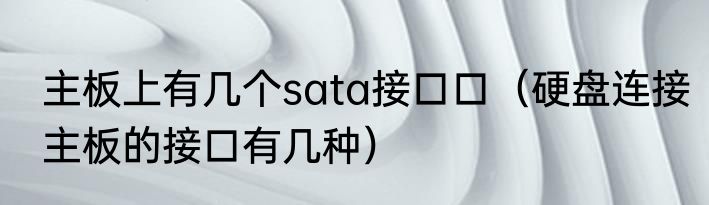 主板上有几个sata接口口（硬盘连接主板的接口有几种）