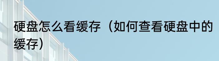 硬盘怎么看缓存（如何查看硬盘中的缓存）