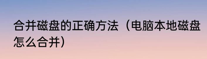 合并磁盘的正确方法（电脑本地磁盘怎么合并）