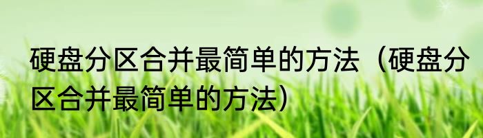 硬盘分区合并最简单的方法（硬盘分区合并最简单的方法）