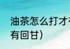 油茶怎么打才有回甘（油茶怎么打才有回甘）