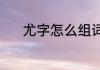尤字怎么组词（尤字怎么组词）