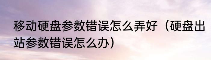 移动硬盘参数错误怎么弄好（硬盘出站参数错误怎么办）