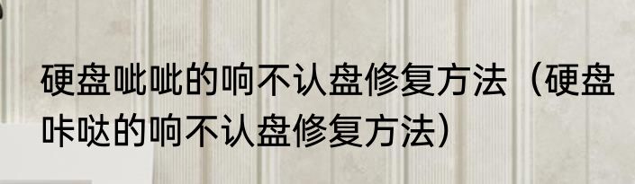 硬盘呲呲的响不认盘修复方法（硬盘咔哒的响不认盘修复方法）