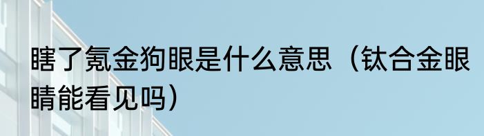 瞎了氪金狗眼是什么意思（钛合金眼睛能看见吗）