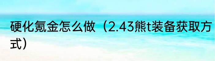 硬化氪金怎么做（2.43熊t装备获取方式）