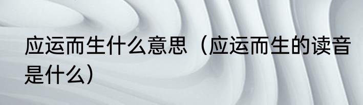 应运而生什么意思（应运而生的读音是什么）