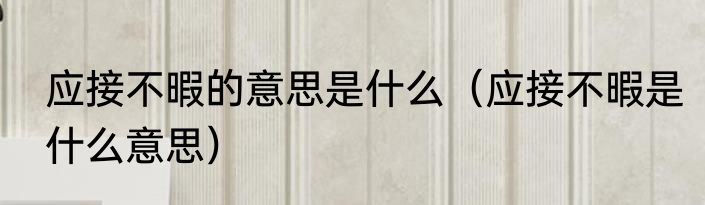 应接不暇的意思是什么（应接不暇是什么意思）