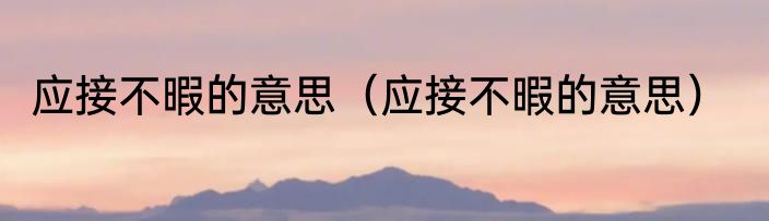 应接不暇的意思（应接不暇的意思）