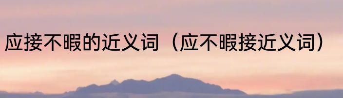 应接不暇的近义词（应不暇接近义词）