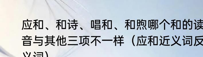 应和、和诗、唱和、和煦哪个和的读音与其他三项不一样（应和近义词反义词）