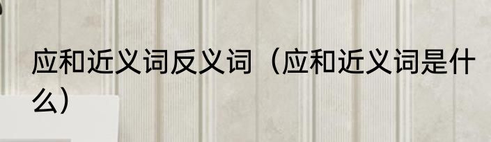 应和近义词反义词（应和近义词是什么）