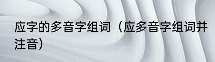 应字的多音字组词（应多音字组词并注音）