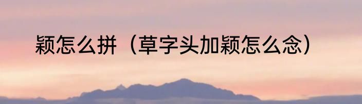 颖怎么拼（草字头加颖怎么念）