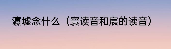 瀛墟念什么（寰读音和宸的读音）