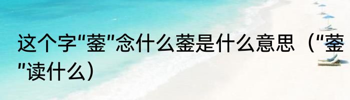 这个字“蓥”念什么蓥是什么意思（“蓥”读什么）