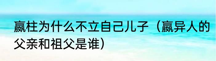 嬴柱为什么不立自己儿子（嬴异人的父亲和祖父是谁）