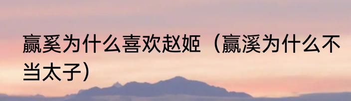 赢奚为什么喜欢赵姬（赢溪为什么不当太子）