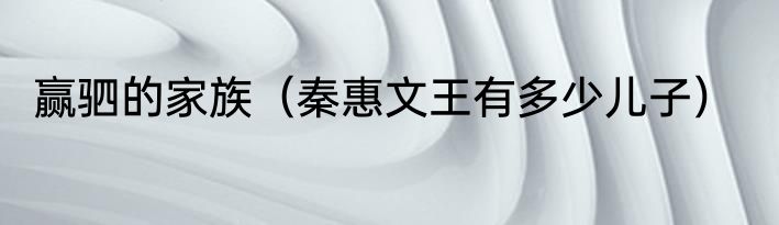 赢驷的家族（秦惠文王有多少儿子）