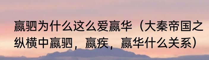 嬴驷为什么这么爱嬴华（大秦帝国之纵横中嬴驷，嬴疾，嬴华什么关系）
