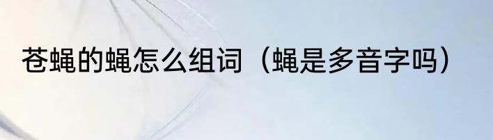 苍蝇的蝇怎么组词（蝇是多音字吗）