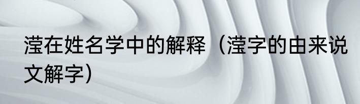 滢在姓名学中的解释（滢字的由来说文解字）