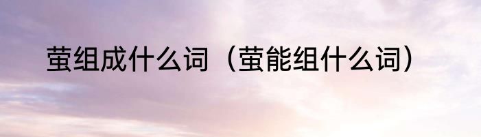 萤组成什么词（萤能组什么词）