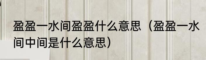 盈盈一水间盈盈什么意思（盈盈一水间中间是什么意思）